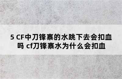 5 CF中刀锋寨的水跳下去会扣血吗 cf刀锋寨水为什么会扣血